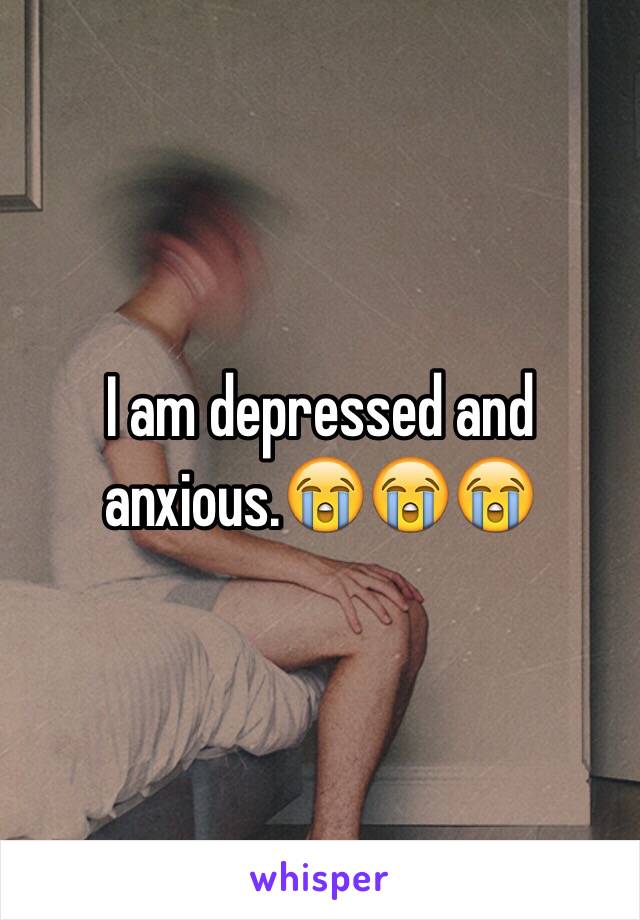 I am depressed and anxious.😭😭😭