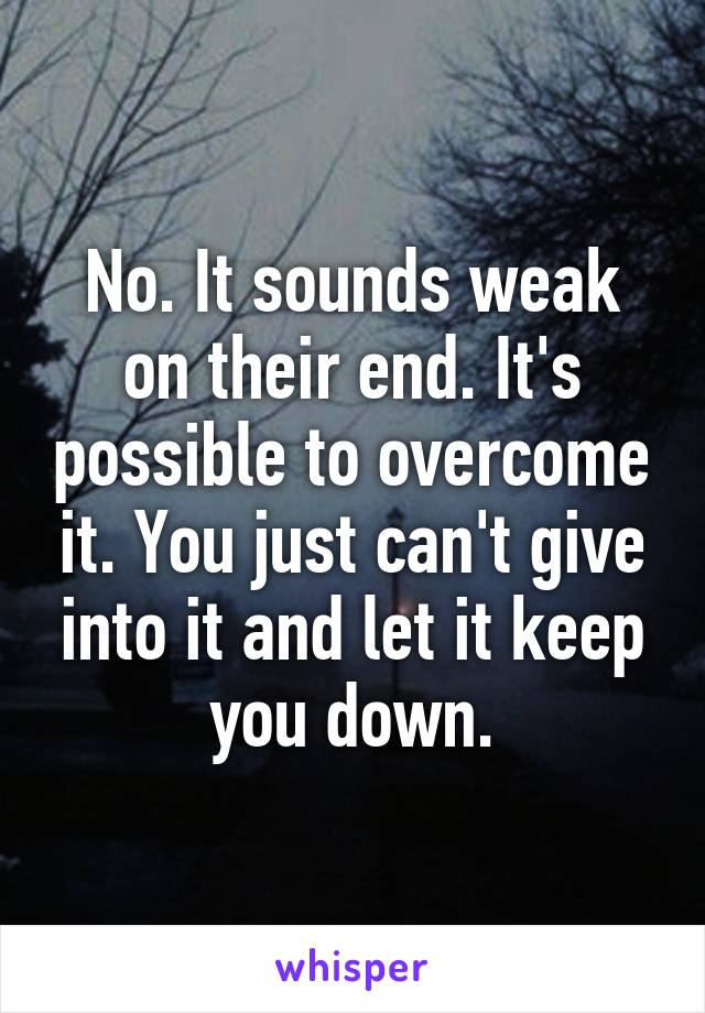 No. It sounds weak on their end. It's possible to overcome it. You just can't give into it and let it keep you down.