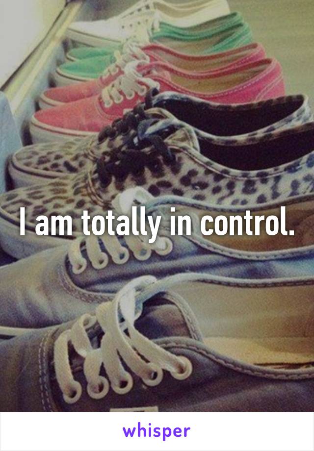 I am totally in control.