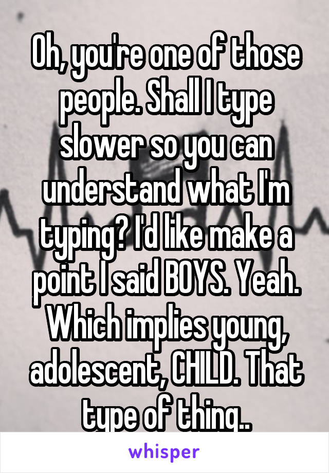 Oh, you're one of those people. Shall I type slower so you can understand what I'm typing? I'd like make a point I said BOYS. Yeah. Which implies young, adolescent, CHILD. That type of thing..