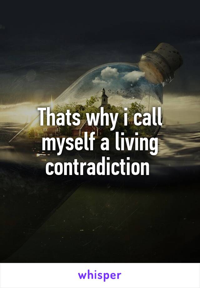 Thats why i call myself a living contradiction 