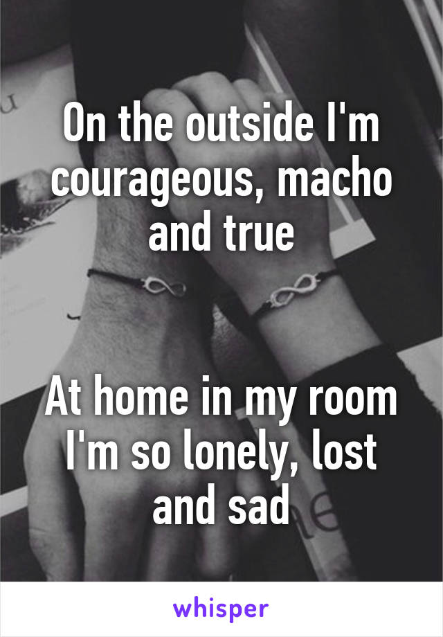 On the outside I'm courageous, macho and true


At home in my room I'm so lonely, lost and sad