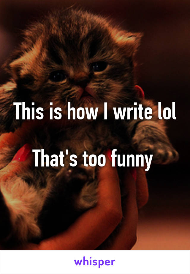 This is how I write lol 
That's too funny 