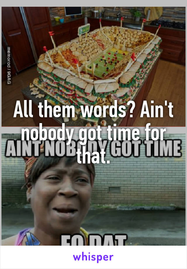 All them words? Ain't nobody got time for that.