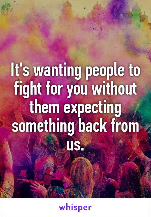 It's wanting people to fight for you without them expecting something back from us.