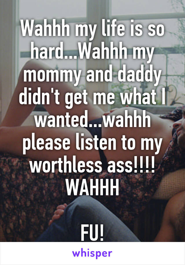 Wahhh my life is so hard...Wahhh my mommy and daddy didn't get me what I wanted...wahhh please listen to my worthless ass!!!! WAHHH

FU!