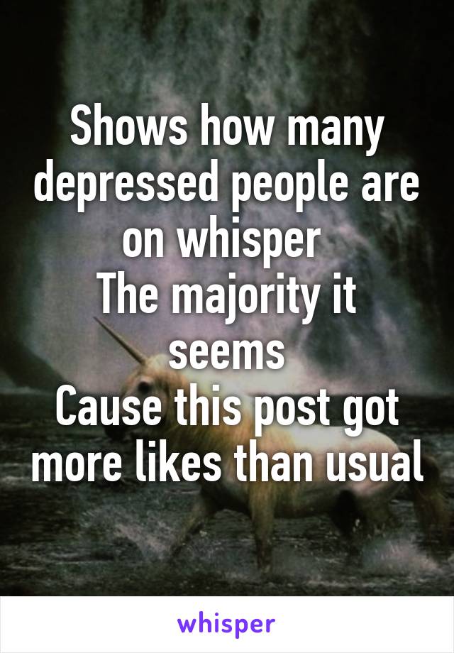 Shows how many depressed people are on whisper 
The majority it seems
Cause this post got more likes than usual 