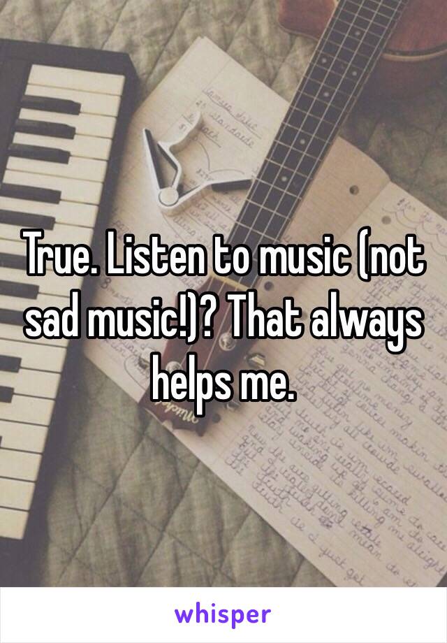 True. Listen to music (not sad music!)? That always helps me.