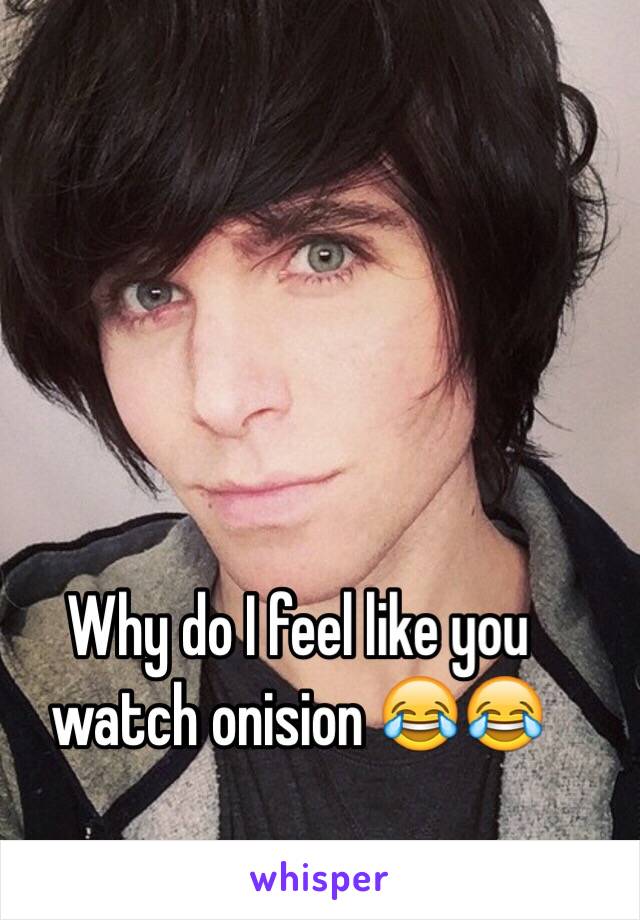 Why do I feel like you watch onision 😂😂