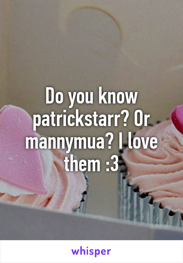 Do you know patrickstarr? Or mannymua? I love them :3