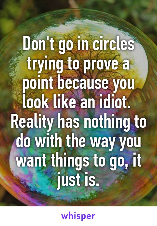 Don't go in circles trying to prove a point because you look like an idiot.  Reality has nothing to do with the way you want things to go, it just is.