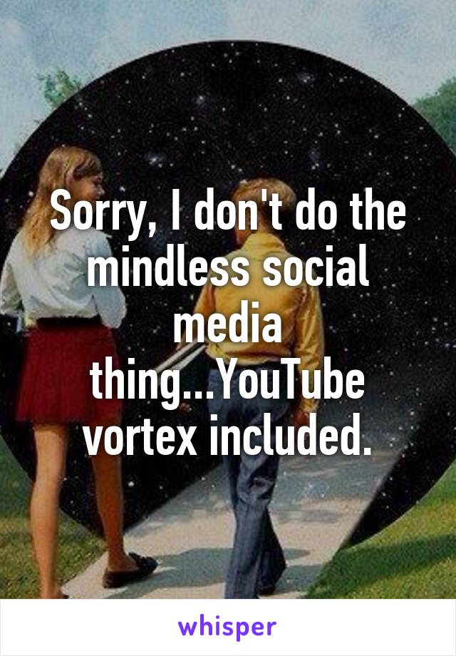 Sorry, I don't do the mindless social media thing...YouTube vortex included.