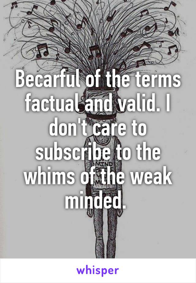 Becarful of the terms factual and valid. I don't care to subscribe to the whims of the weak minded. 