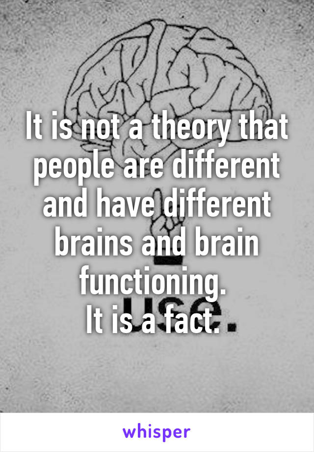 It is not a theory that people are different and have different brains and brain functioning. 
It is a fact. 