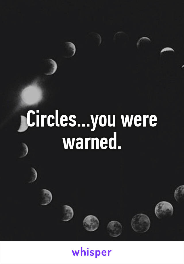 Circles...you were warned.