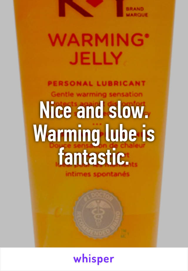 Nice and slow. Warming lube is fantastic.