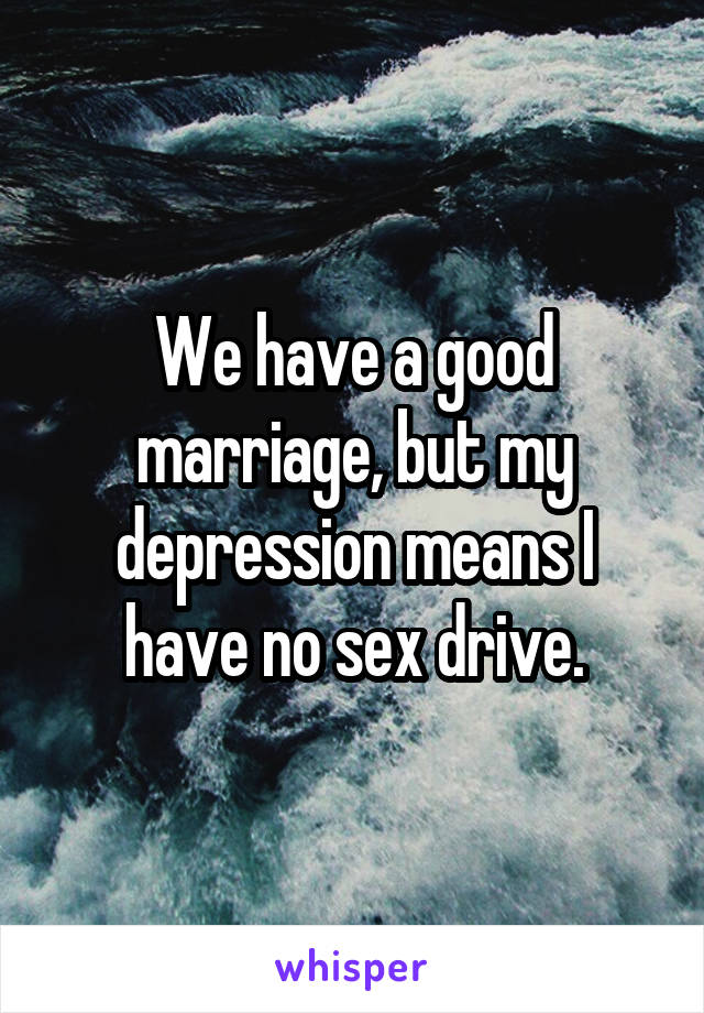 We have a good marriage, but my depression means I have no sex drive.