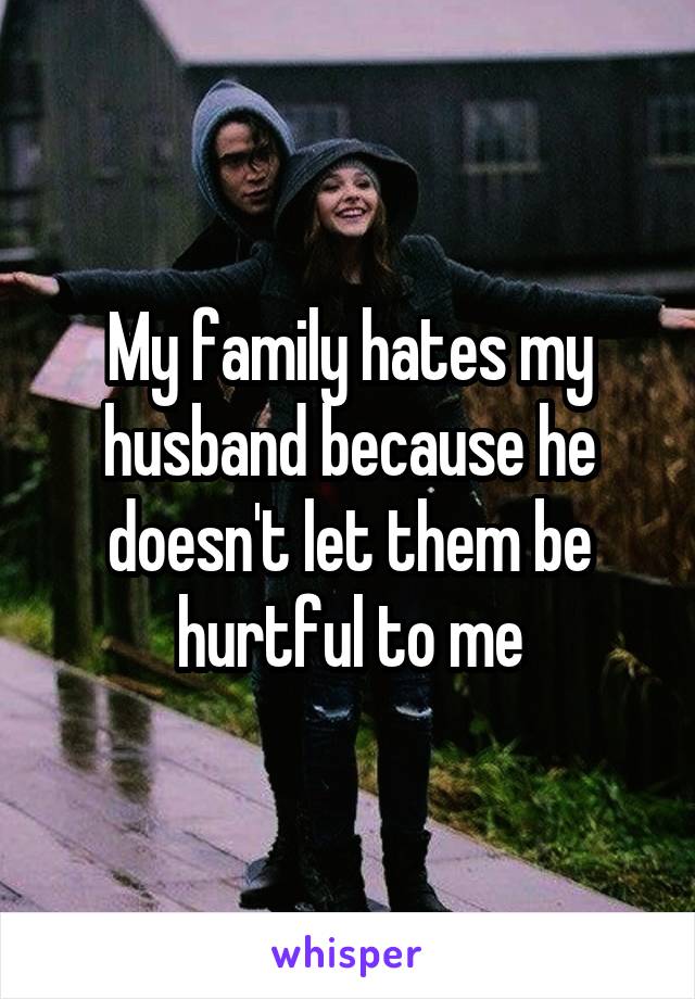 My family hates my husband because he doesn't let them be hurtful to me