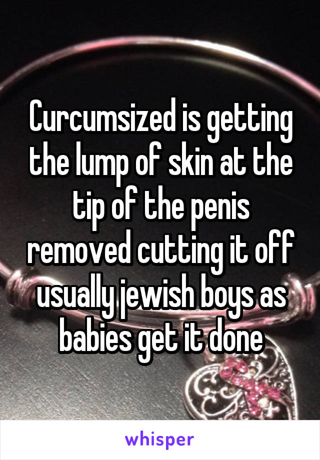 Curcumsized is getting the lump of skin at the tip of the penis removed cutting it off usually jewish boys as babies get it done