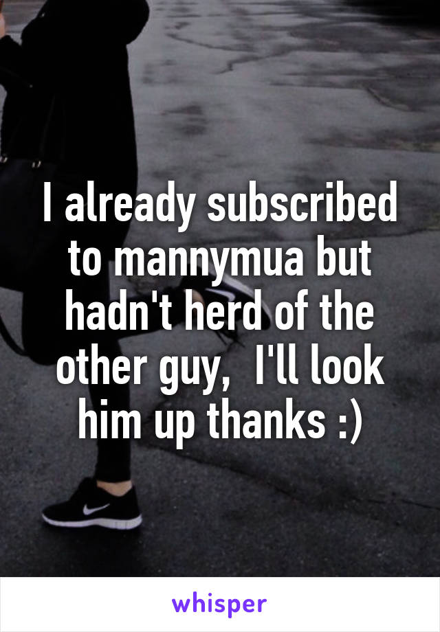 I already subscribed to mannymua but hadn't herd of the other guy,  I'll look him up thanks :)