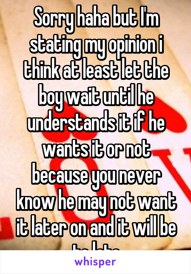 Sorry haha but I'm stating my opinion i think at least let the boy wait until he understands it if he wants it or not because you never know he may not want it later on and it will be to late