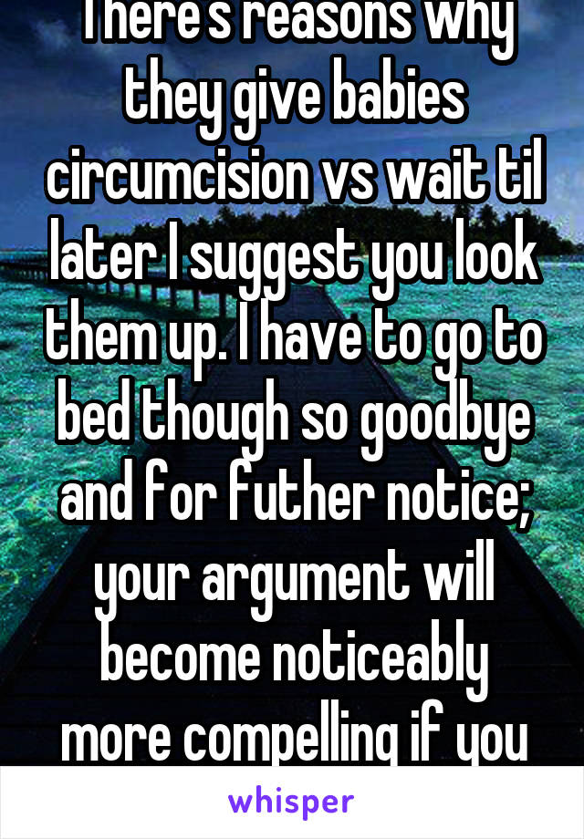 There's reasons why they give babies circumcision vs wait til later I suggest you look them up. I have to go to bed though so goodbye and for futher notice; your argument will become noticeably more compelling if you refrain from cussing. 