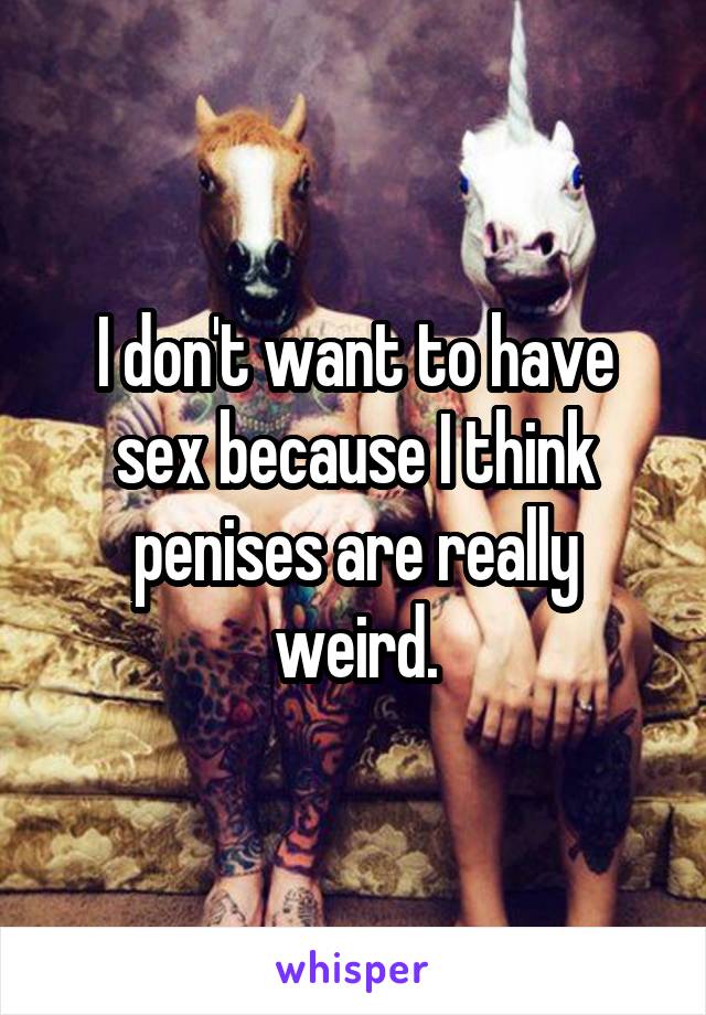 I don't want to have sex because I think penises are really weird.