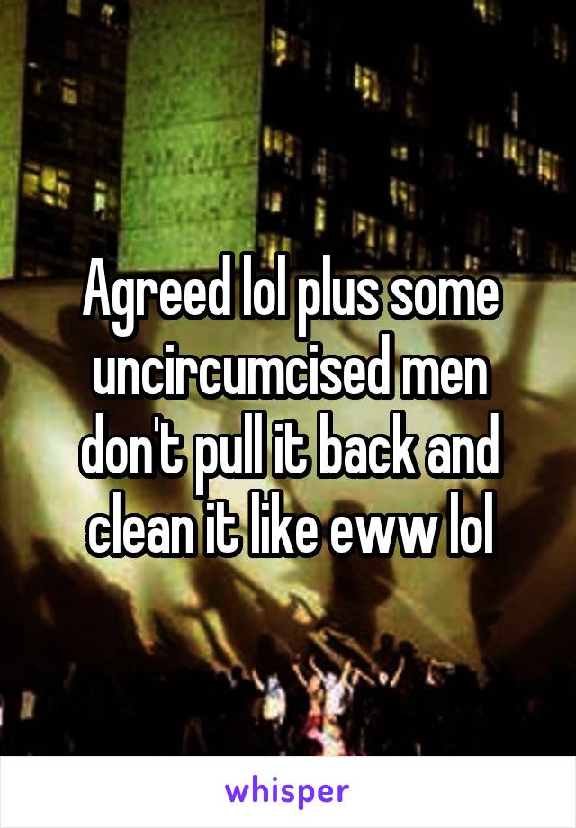 Agreed lol plus some uncircumcised men don't pull it back and clean it like eww lol