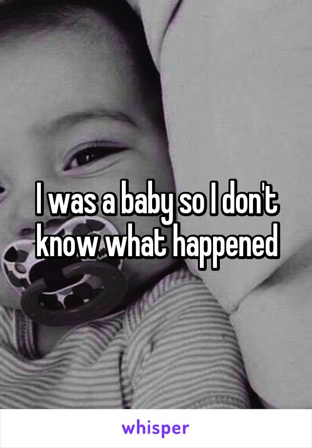 I was a baby so I don't know what happened