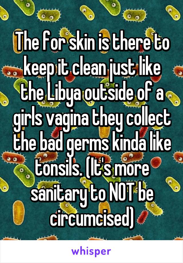 The for skin is there to keep it clean just like the Libya outside of a girls vagina they collect the bad germs kinda like tonsils. (It's more sanitary to NOT be circumcised)