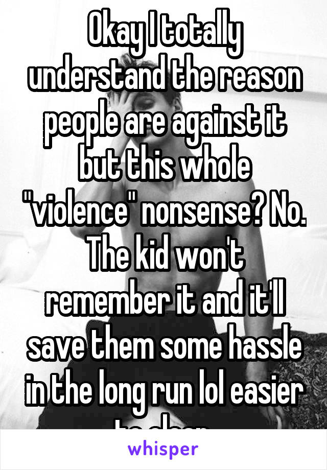 Okay I totally understand the reason people are against it but this whole "violence" nonsense? No. The kid won't remember it and it'll save them some hassle in the long run lol easier to clean 