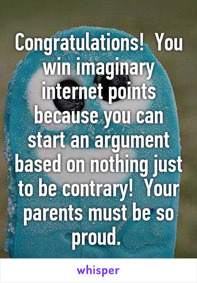 Congratulations!  You win imaginary internet points because you can start an argument based on nothing just to be contrary!  Your parents must be so proud. 