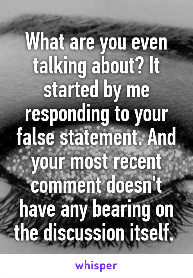 What are you even talking about? It started by me responding to your false statement. And your most recent comment doesn't have any bearing on the discussion itself. 