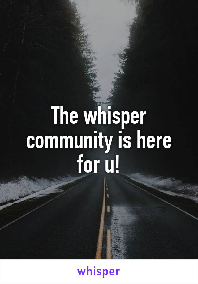 The whisper community is here for u!