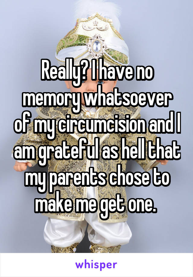 Really? I have no memory whatsoever of my circumcision and I am grateful as hell that my parents chose to make me get one. 