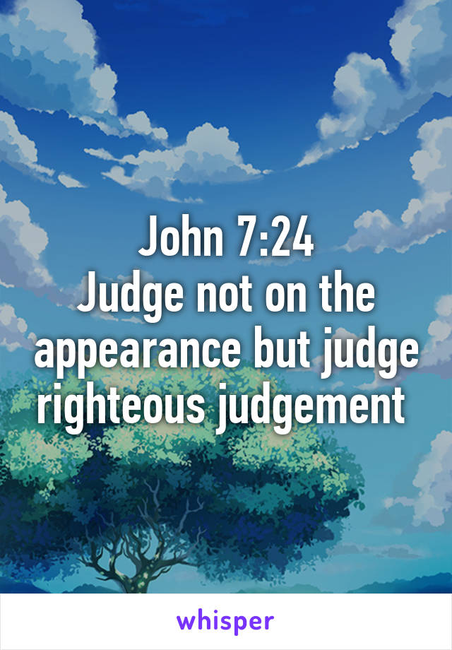 John 7:24
Judge not on the appearance but judge righteous judgement 