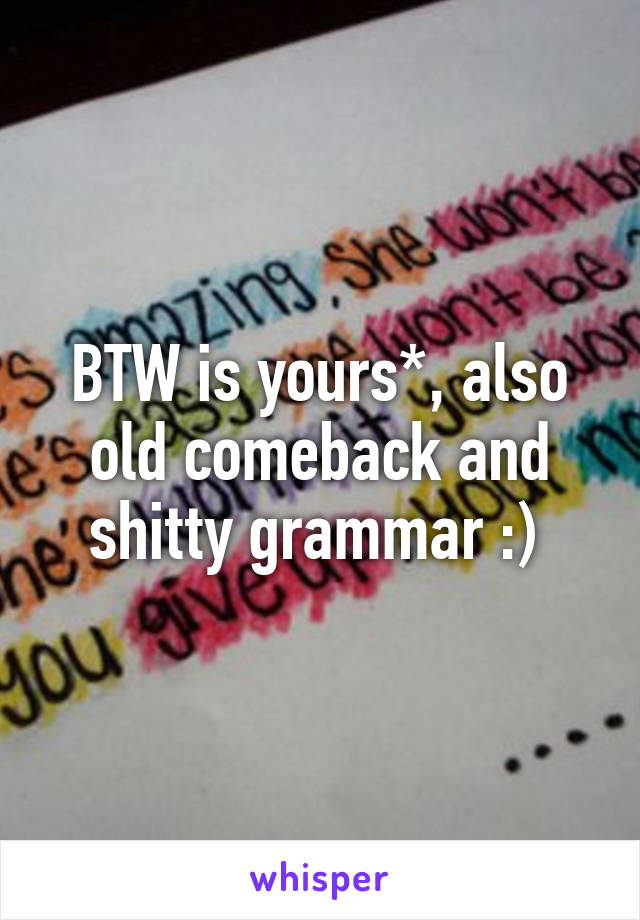 BTW is yours*, also old comeback and shitty grammar :) 