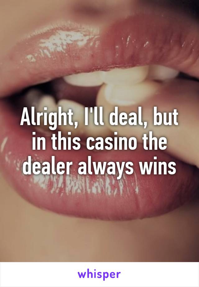 Alright, I'll deal, but in this casino the dealer always wins