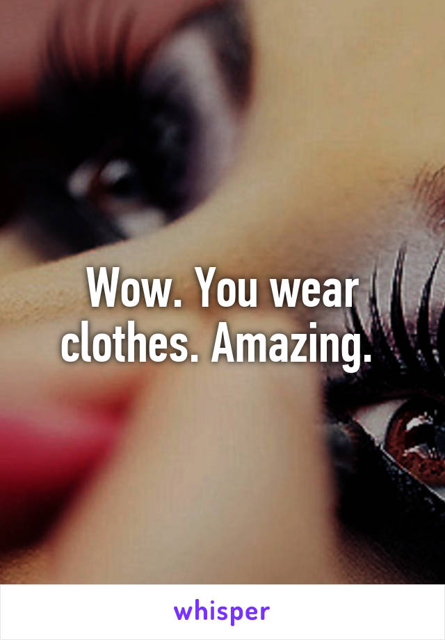 Wow. You wear clothes. Amazing. 