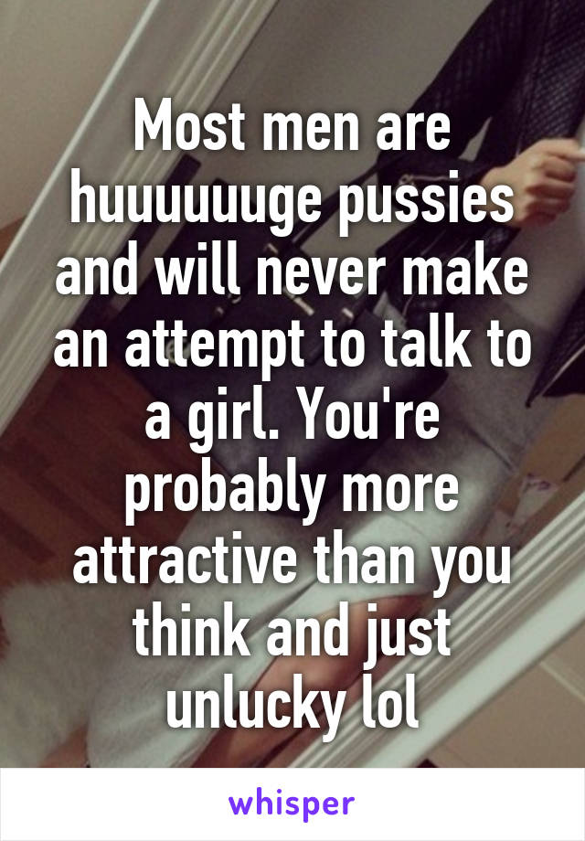 Most men are huuuuuuge pussies and will never make an attempt to talk to a girl. You're probably more attractive than you think and just unlucky lol