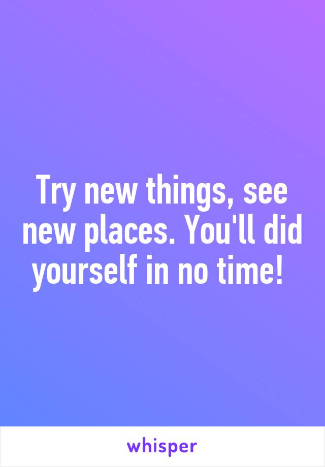 Try new things, see new places. You'll did yourself in no time! 