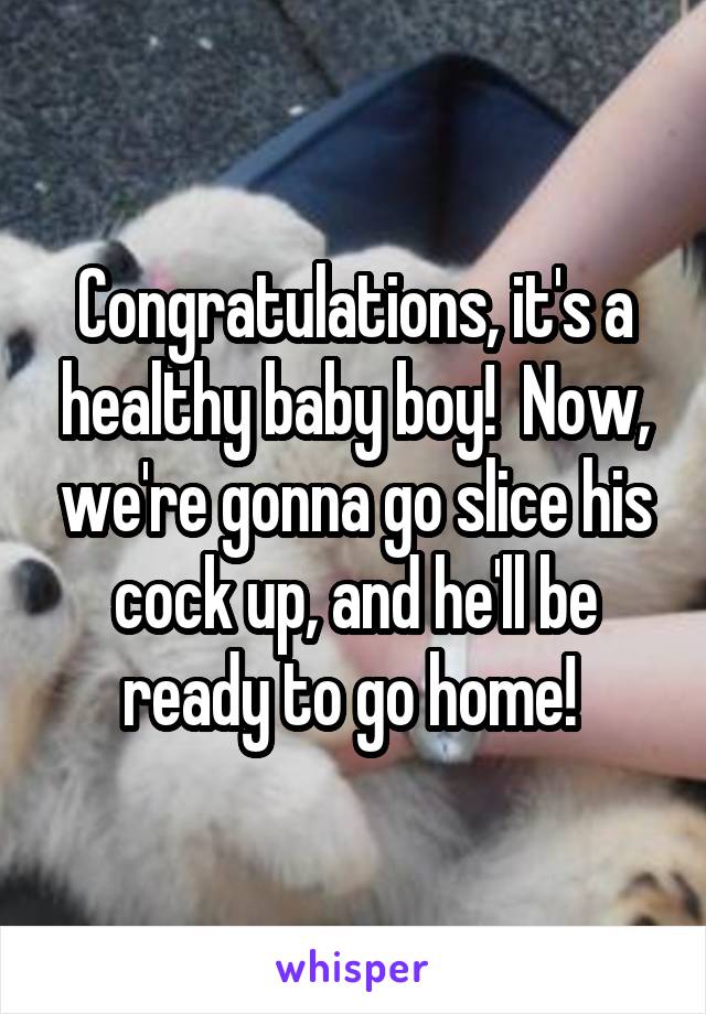 Congratulations, it's a healthy baby boy!  Now, we're gonna go slice his cock up, and he'll be ready to go home! 