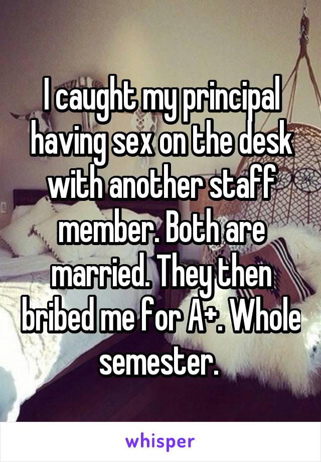 I caught my principal having sex on the desk with another staff member. Both are married. They then bribed me for A+. Whole semester. 