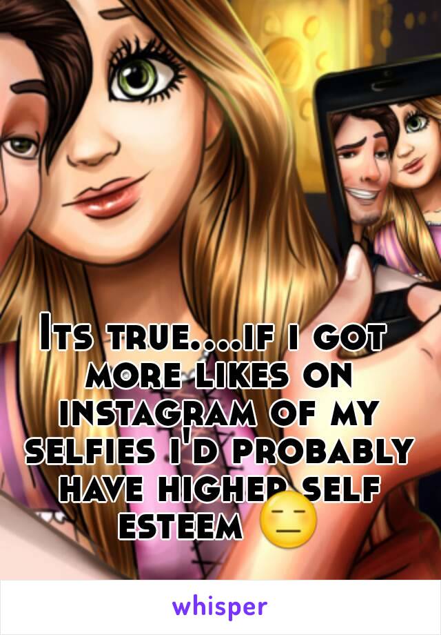 Its true....if i got more likes on instagram of my selfies i'd probably have higher self esteem 😑