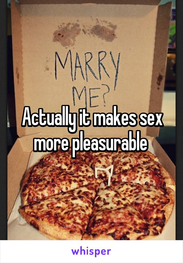 Actually it makes sex more pleasurable 