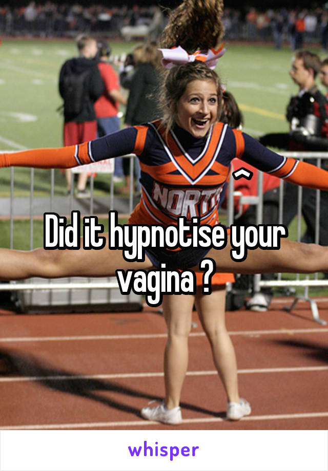                          ^
Did it hypnotise your vagina ?