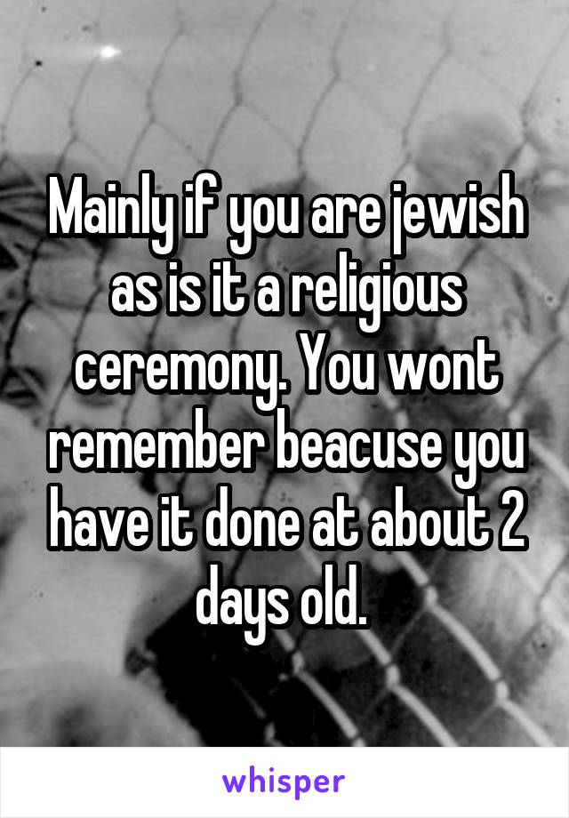 Mainly if you are jewish as is it a religious ceremony. You wont remember beacuse you have it done at about 2 days old. 