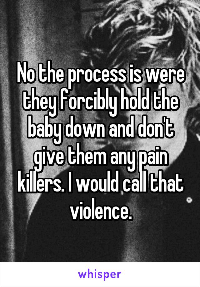 No the process is were they forcibly hold the baby down and don't give them any pain killers. I would call that violence.