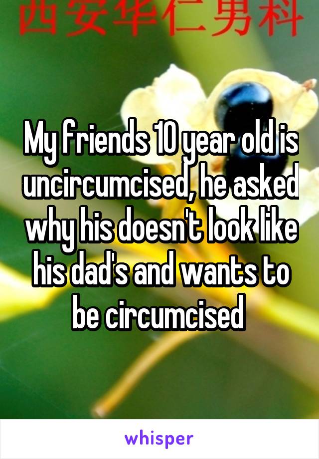 My friends 10 year old is uncircumcised, he asked why his doesn't look like his dad's and wants to be circumcised 