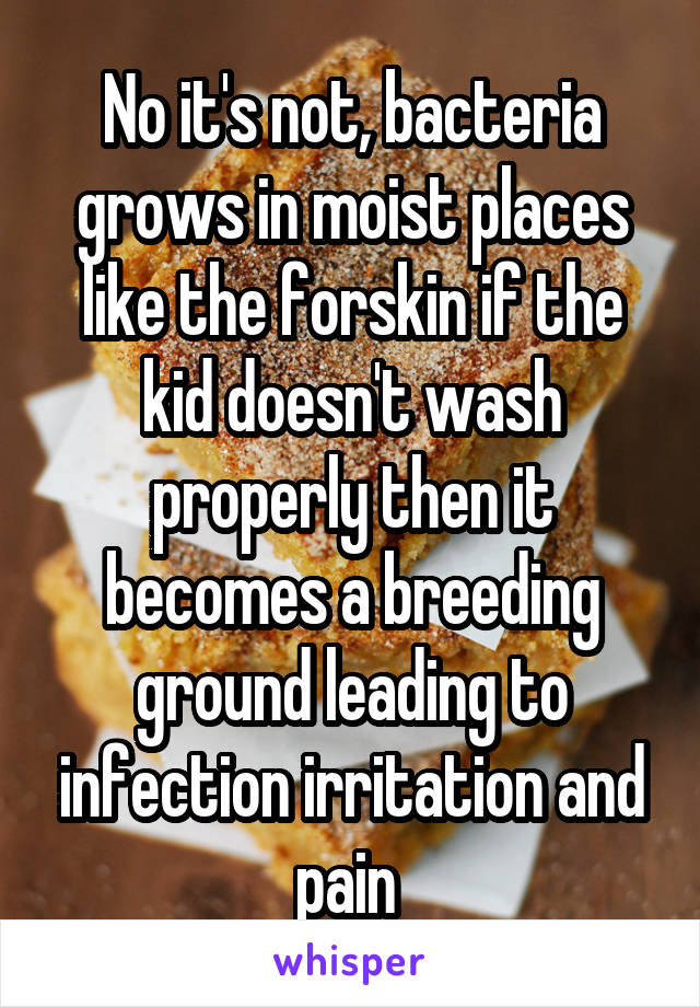 No it's not, bacteria grows in moist places like the forskin if the kid doesn't wash properly then it becomes a breeding ground leading to infection irritation and pain 